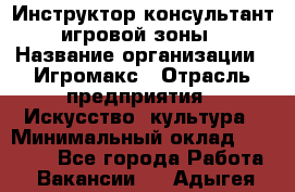 Инструктор-консультант игровой зоны › Название организации ­ Игромакс › Отрасль предприятия ­ Искусство, культура › Минимальный оклад ­ 13 000 - Все города Работа » Вакансии   . Адыгея респ.